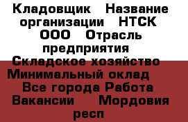 Кладовщик › Название организации ­ НТСК, ООО › Отрасль предприятия ­ Складское хозяйство › Минимальный оклад ­ 1 - Все города Работа » Вакансии   . Мордовия респ.